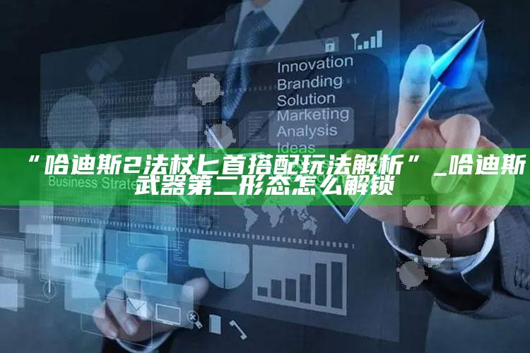 “哈迪斯2法杖匕首搭配玩法解析”_哈迪斯武器第二形态怎么解锁