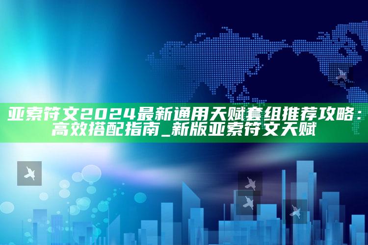亚索符文2024最新通用天赋套组推荐攻略：高效搭配指南_新版亚索符文天赋