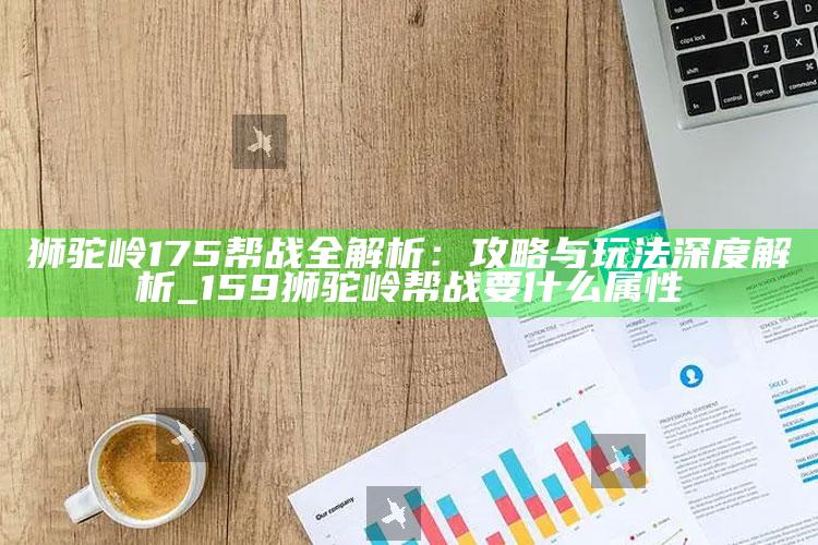 狮驼岭175帮战全解析：攻略与玩法深度解析_159狮驼岭帮战要什么属性