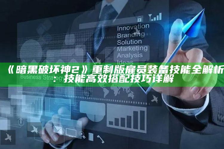 《暗黑破坏神2》重制版雇员装备技能全解析：技能高效搭配技巧详解