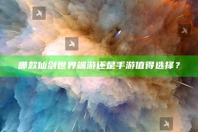 哪款仙剑世界 端游还是手游 值得选择？