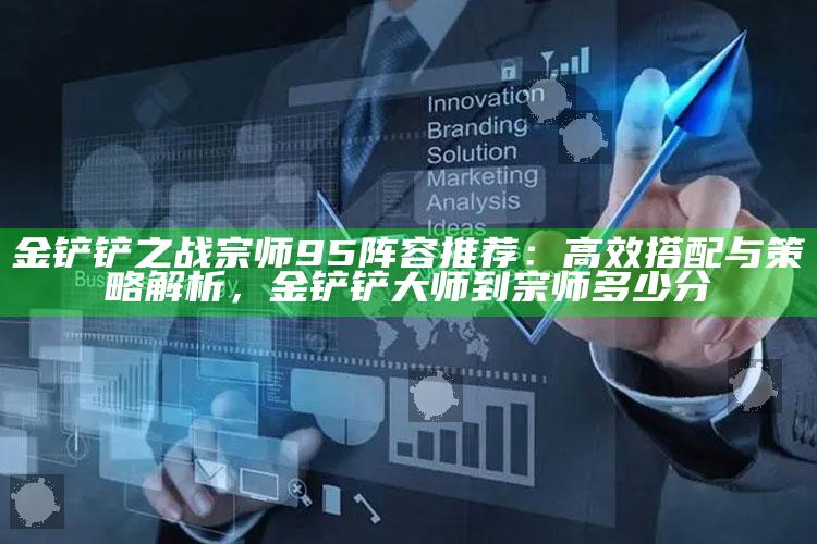 金铲铲之战宗师95阵容推荐：高效搭配与策略解析，金铲铲大师到宗师多少分