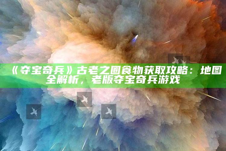 《夺宝奇兵》古老之圈食物获取攻略：地图全解析，老版夺宝奇兵游戏