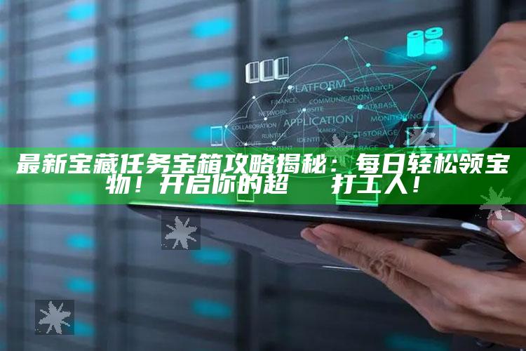 最新宝藏任务宝箱攻略揭秘：每日轻松领宝物！开启你的超 воз 打工人！