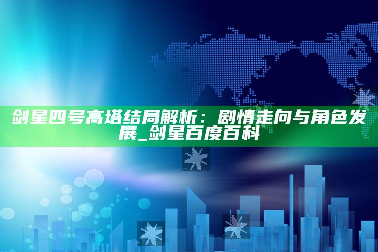 剑星四号高塔结局解析：剧情走向与角色发展_剑星 百度百科