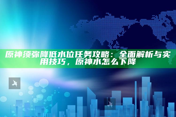 原神须弥降低水位任务攻略：彻底解析与实用技巧，原神水怎么下降