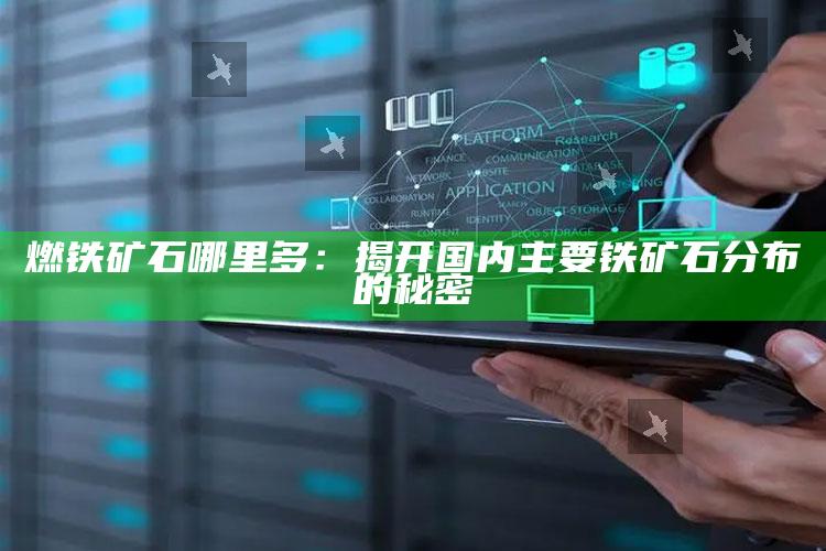 燃铁矿石哪里多：揭开国内主要铁矿石分布的秘密