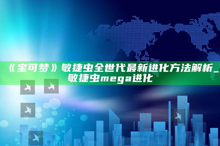 《宝可梦》敏捷虫全世代最新进化方法解析_敏捷虫mega进化