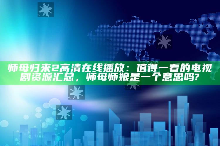 师母归来2高清在线播放：值得一看的电视剧资源汇总，师母师娘是一个意思吗?