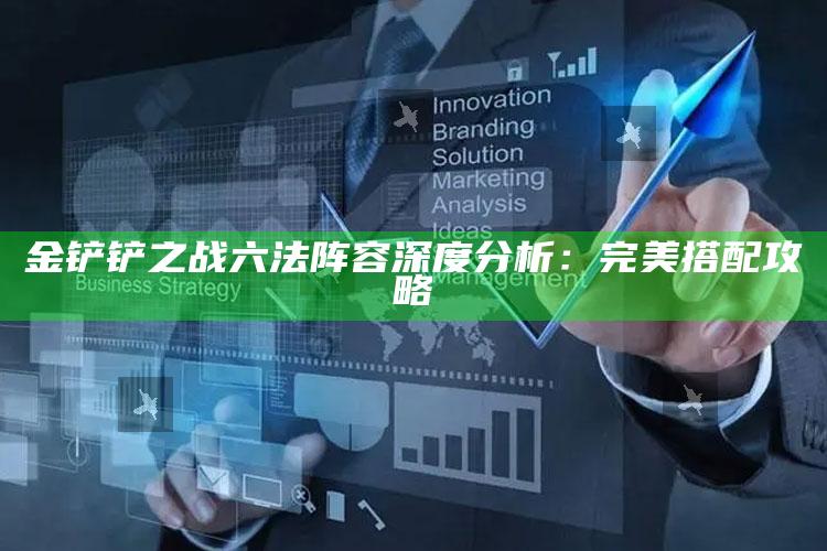 金铲铲之战六法阵容深度检视：完美搭配攻略