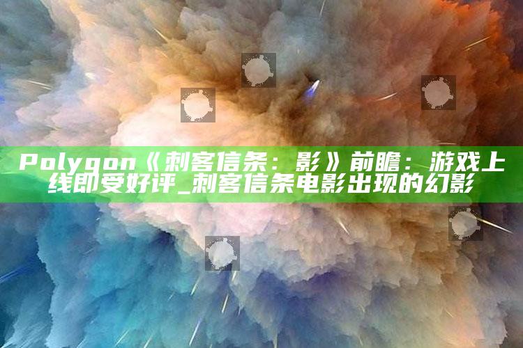 Polygon《刺客信条：影》前瞻：游戏上线即受好评_刺客信条电影出现的幻影