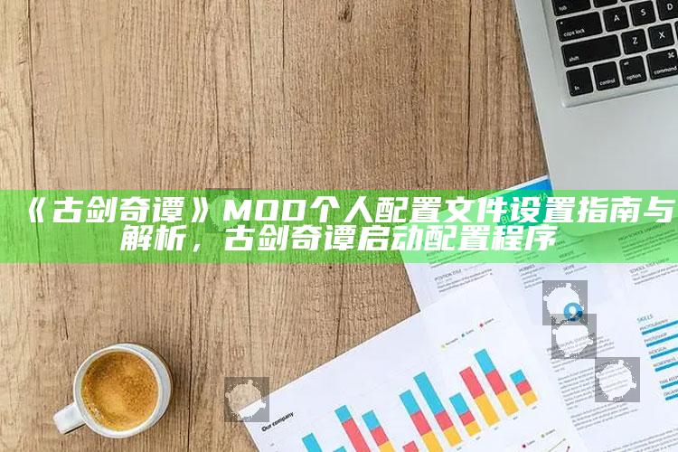 《古剑奇谭》MOD个人配置文件设置指南与解析，古剑奇谭启动配置程序