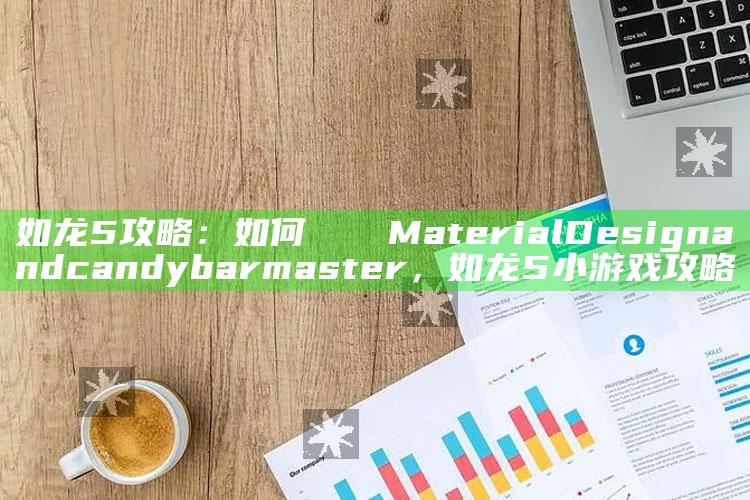 如龙5攻略：如何 словMaterial Design and candy bar master，如龙5小游戏攻略