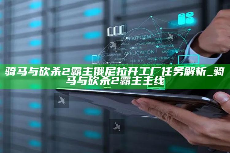 骑马与砍杀2霸主俄尼拉开工厂任务解析_骑马与砍杀2霸主主线