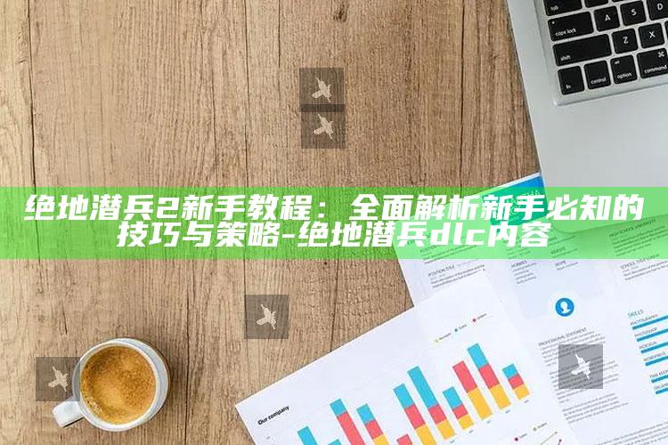 绝地潜兵2新手教程：彻底解析新手必知的技巧与策略-绝地潜兵dlc内容
