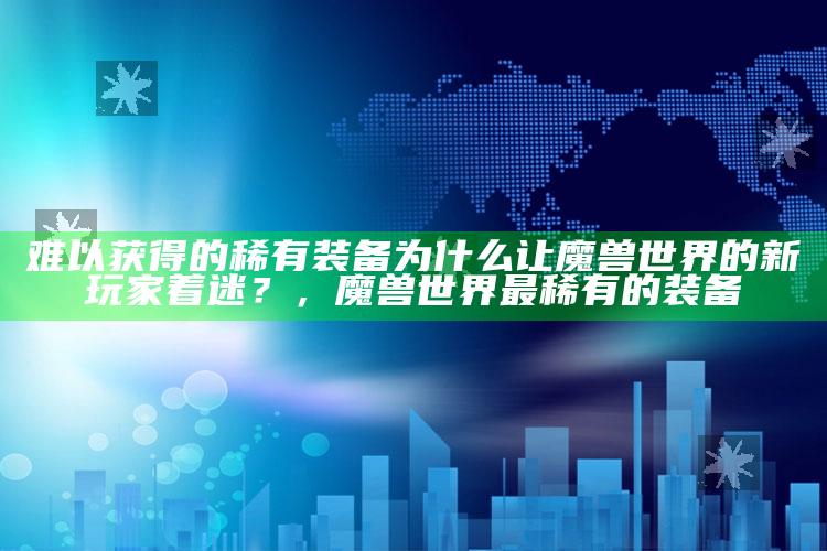 难以获得的稀有装备为什么让魔兽世界的新玩家着迷？，魔兽世界最稀有的装备