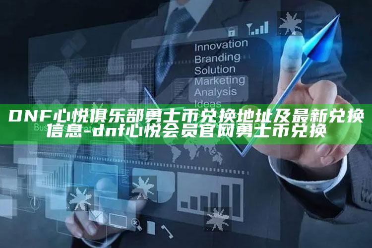 DNF心悦俱乐部勇士币兑换地址及最新兑换信息-dnf心悦会员官网勇士币兑换