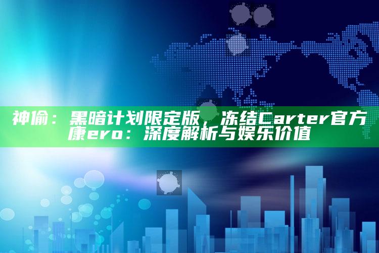 神偷：黑暗计划限定版，冻结Carter官方康ero：深度解析与娱乐价值