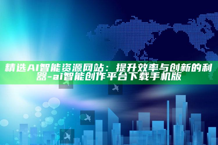 精选AI智能资源网站：提升效率与创新的利器-ai智能创作平台下载手机版