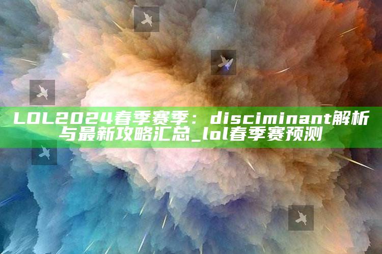 LOL 2024春季赛季：disciminant解析与最新攻略汇总_lol春季赛预测