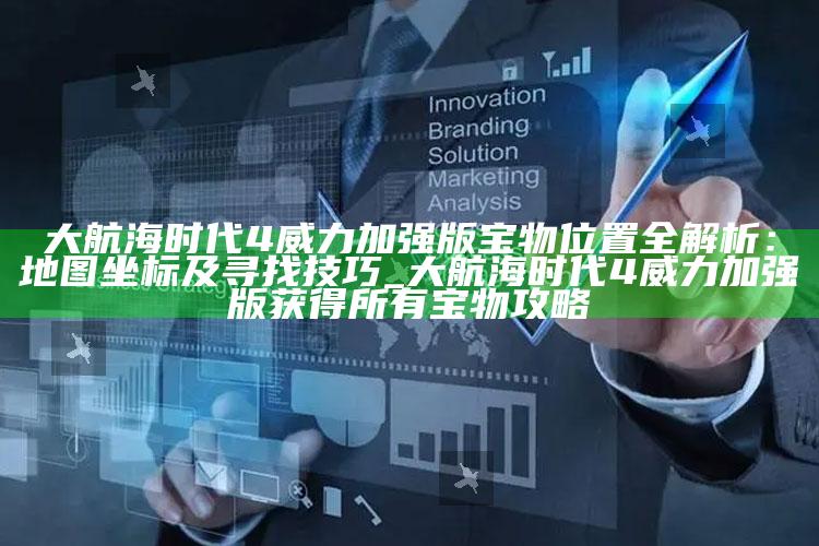 大航海时代4威力加强版宝物位置全解析：地图坐标及寻找技巧_大航海时代4威力加强版获得所有宝物攻略