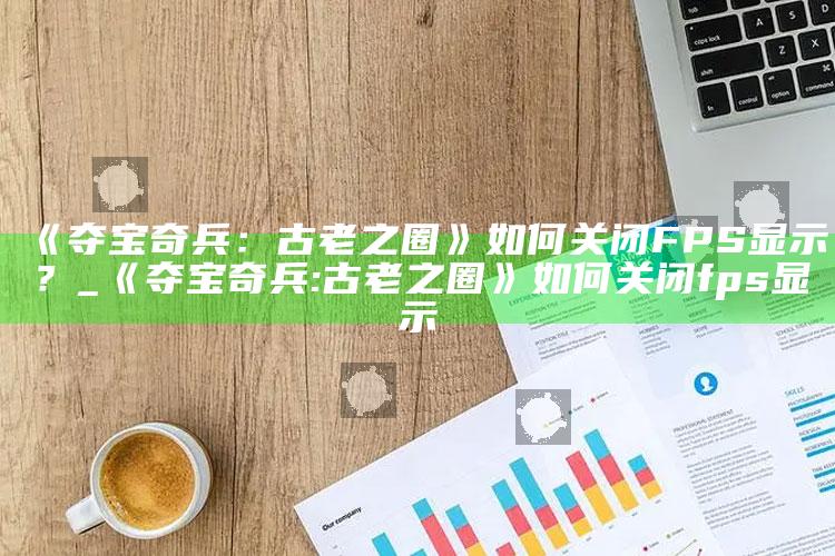 《夺宝奇兵：古老之圈》如何关闭FPS显示？_《夺宝奇兵:古老之圈》如何关闭fps显示