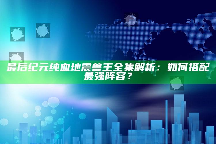 最后纪元纯血地震兽王全集解析：如何搭配最强阵容？
