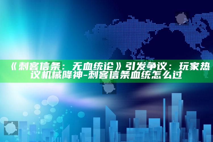 《刺客信条：无血统论》引发争议：玩家热议机械降神-刺客信条血统怎么过