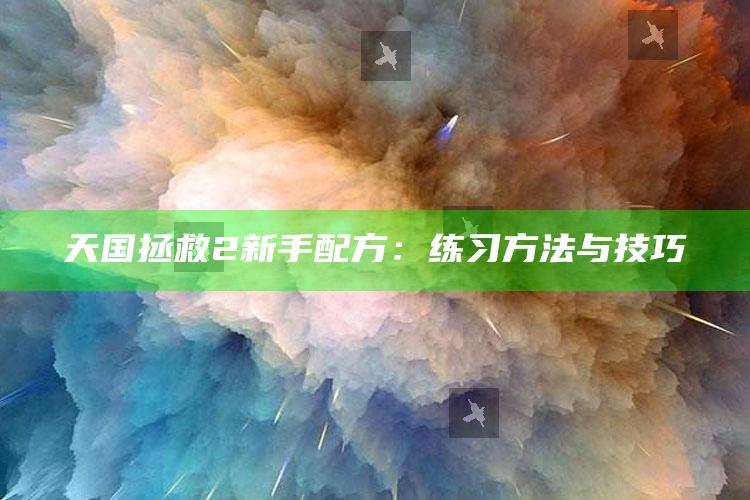 天国拯救2新手配方：练习方法与技巧