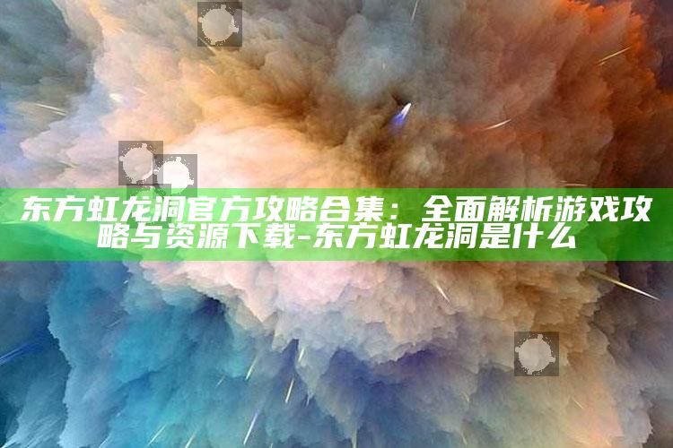 东方虹龙洞官方攻略合集：彻底解析游戏攻略与资源下载-东方虹龙洞是什么