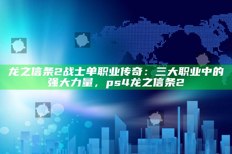 龙之信条2战士单职业传奇：三大职业中的强大力量，ps4龙之信条2