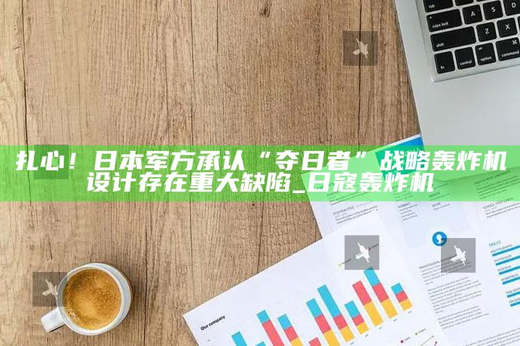 扎心！日本军方承认“夺日者”战略轰炸机设计存在重大缺陷_日寇轰炸机