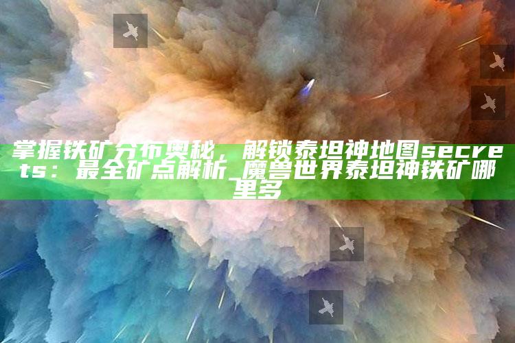 掌握铁矿分布奥秘，解锁泰坦神地图 secrets：最全矿点解析_魔兽世界泰坦神铁矿哪里多