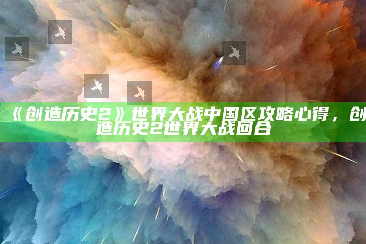 《创造历史2》世界大战中国区攻略心得，创造历史2世界大战回合