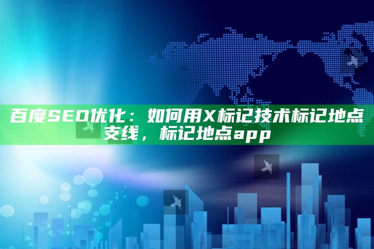 百度SEO优化：如何用X标记技术标记地点支线，标记地点app