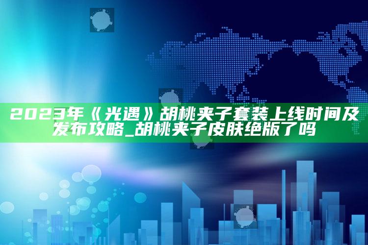 2023年《光遇》胡桃夹子套装上线时间及发布攻略_胡桃夹子皮肤绝版了吗