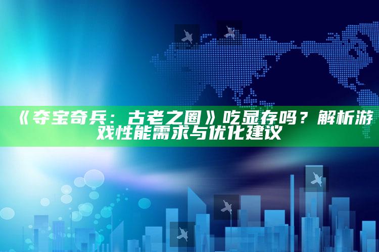 《夺宝奇兵：古老之圈》吃显存吗？解析游戏性能需求与优化建议