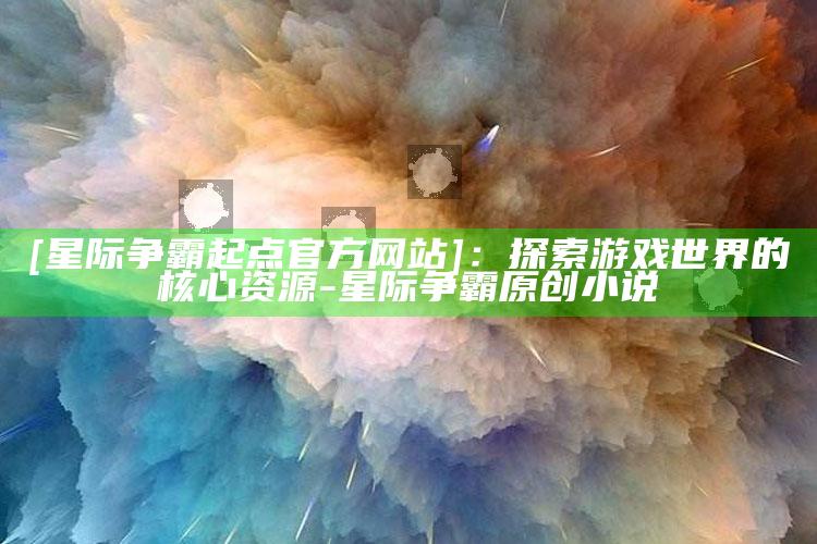 [星际争霸起点官方网站]：探索游戏世界的核心资源-星际争霸原创小说