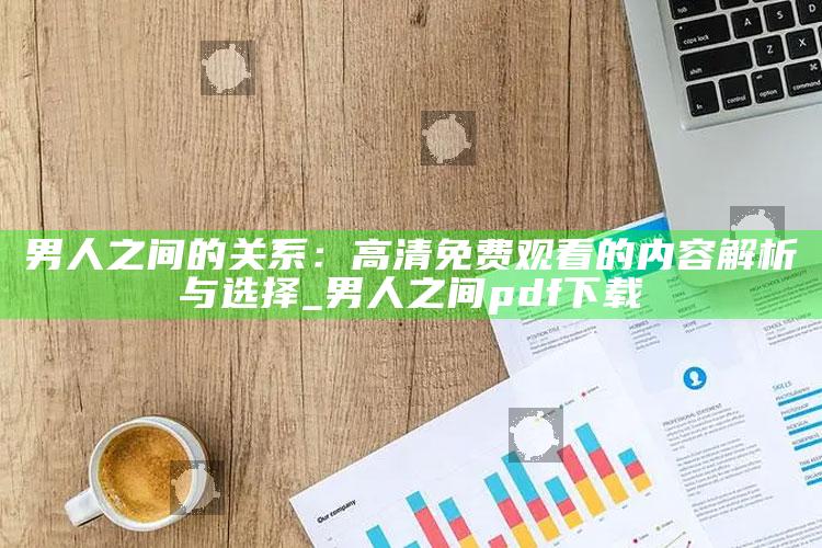 男人之间的关系：高清免费观看的内容解析与选择_男人之间pdf下载