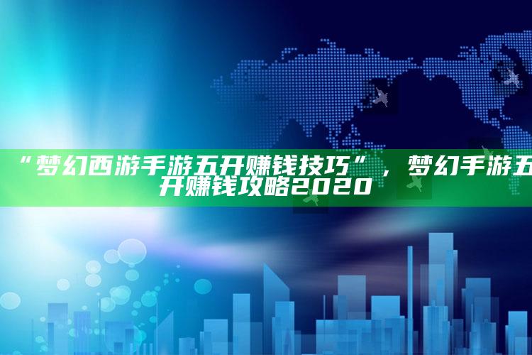 “梦幻西游手游五开赚钱技巧”，梦幻手游五开赚钱攻略2020