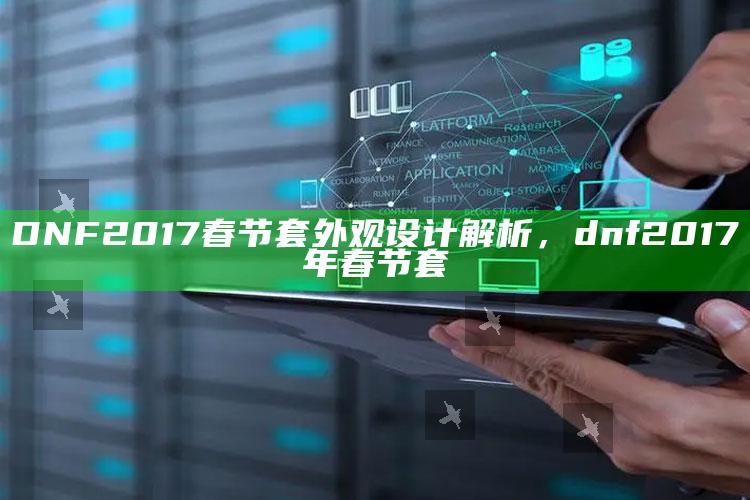 DNF 2017 春节套外观设计解析，dnf 2017年春节套