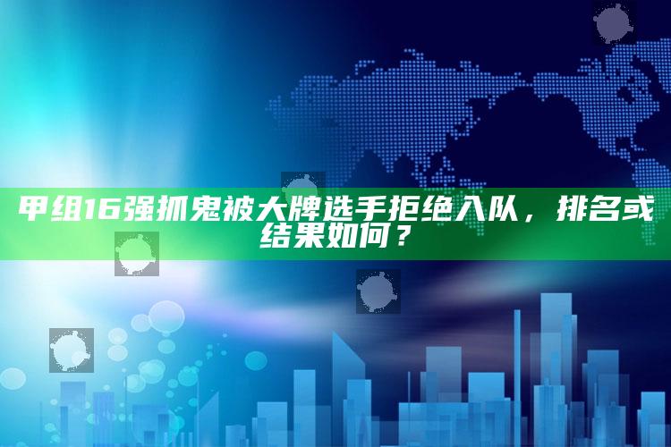 甲组16强抓鬼被大牌选手拒绝入队，排名或影响如何？