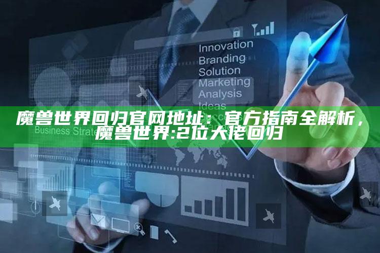 魔兽世界回归官网地址：官方指南全解析，魔兽世界:2位大佬回归