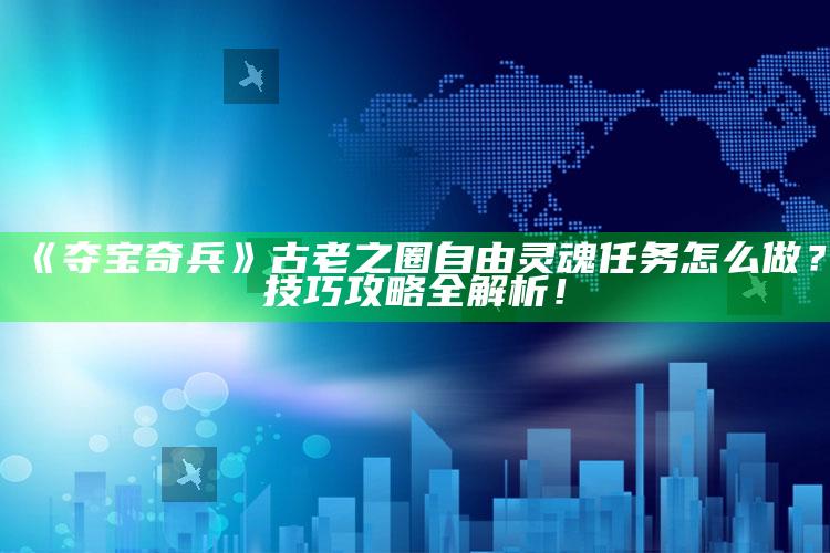 《夺宝奇兵》古老之圈自由灵魂任务怎么做？技巧攻略全解析！