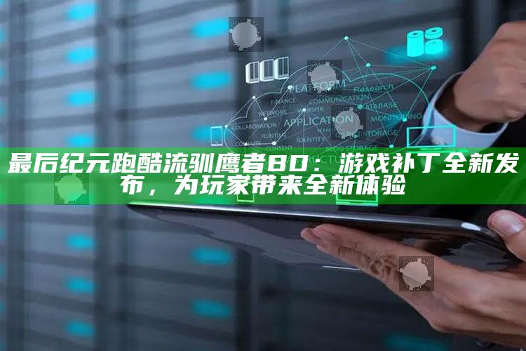 最后纪元跑酷流驯鹰者BD：游戏补丁全新发布，为玩家带来全新体验