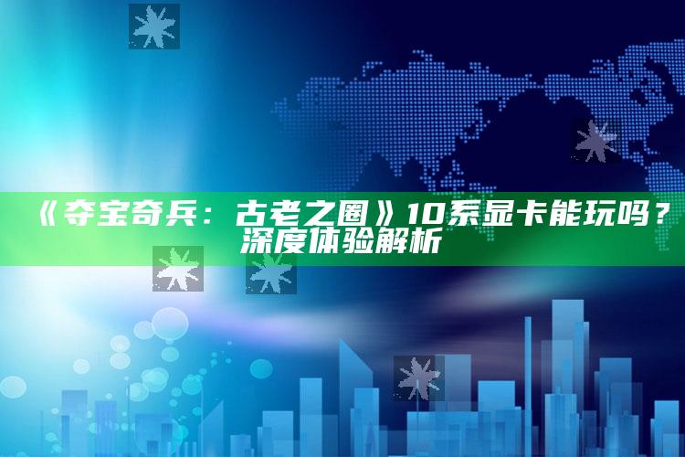 《夺宝奇兵：古老之圈》10系显卡能玩吗？深度体验解析