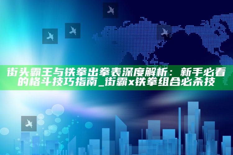街头霸王与铁拳出拳表深度解析：新手必看的格斗技巧指南_街霸x铁拳组合必杀技