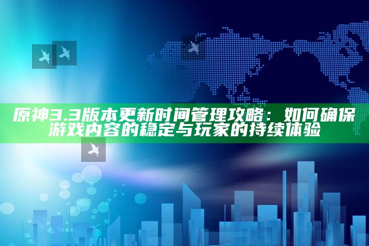 原神3.3版本更新时间管理攻略：如何确保游戏内容的稳定与玩家的持续体验