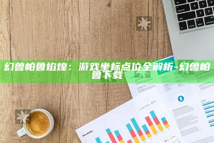 幻兽帕鲁焰煌：游戏坐标点位全解析-幻兽帕鲁下载