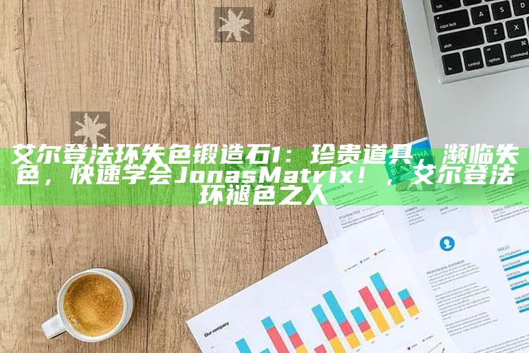 艾尔登法环失色锻造石1：珍贵道具，濒临失色，快速学会 Jonas Matrix！，艾尔登法环褪色之人